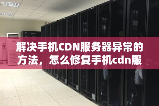 解决手机CDN服务器异常的方法，怎么修复手机cdn服务器