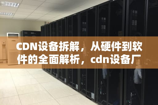 CDN设备拆解，从硬件到软件的全面解析，cdn设备厂家