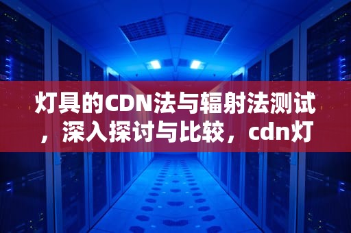灯具的CDN法与辐射法测试，深入探讨与比较，cdn灯具品牌