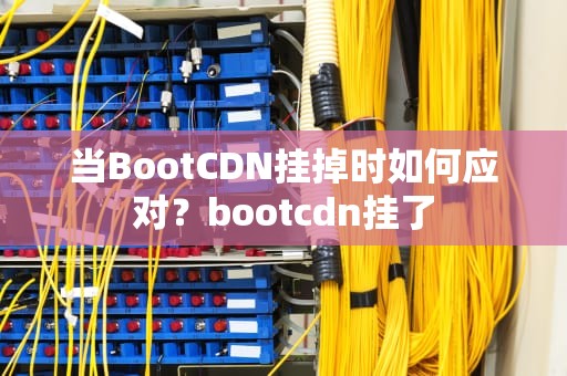 当BootCDN挂掉时如何应对？bootcdn挂了