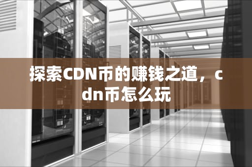 探索CDN币的赚钱之道，cdn币怎么玩
