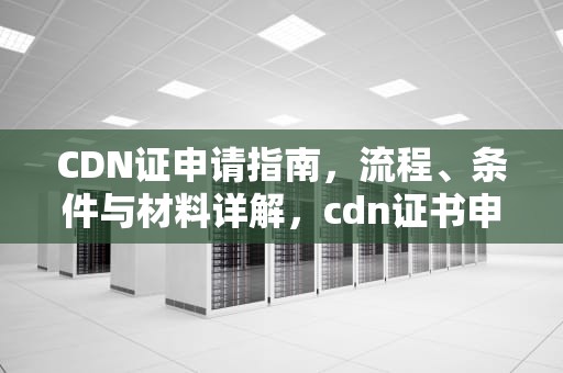 CDN证申请指南，流程、条件与材料详解，cdn证书申请