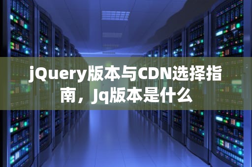jQuery版本与CDN选择指南，Jq版本是什么