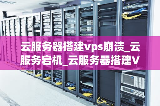 云服务器搭建vps崩溃_云服务宕机_云服务器搭建VPS崩溃的原因及解决方案
