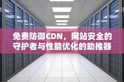 免费防御CDN，网站安全的守护者与性能优化的助推器，免费防御盾