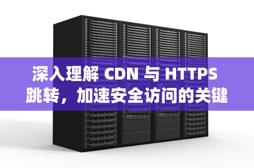 深入理解 CDN 与 HTTPS 跳转，加速安全访问的关键，cdn开启https