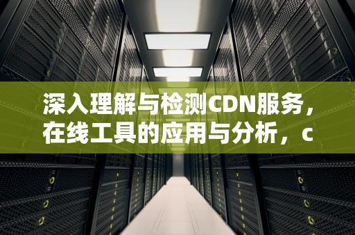 深入理解与检测CDN服务，在线工具的应用与分析，cdn测试