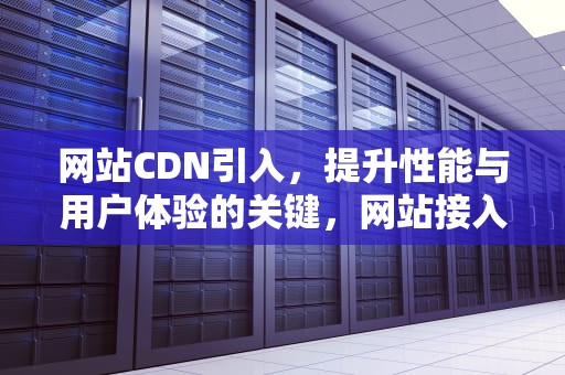 网站CDN引入，提升性能与用户体验的关键，网站接入cdn