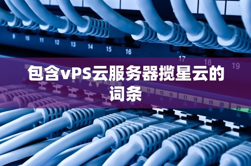 包含vPS云服务器揽星云的词条