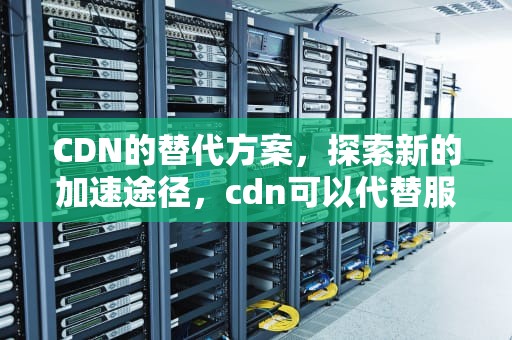CDN的替代方案，探索新的加速途径，cdn可以代替服务器吗