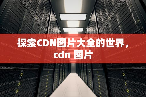探索CDN图片大全的世界，cdn 图片