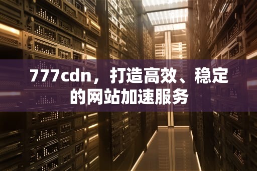 777cdn，打造高效、稳定的网站加速服务