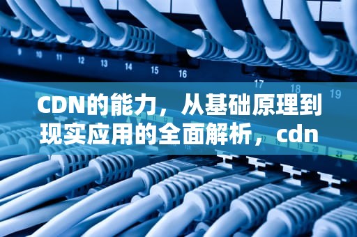 CDN的能力，从基础原理到现实应用的全面解析，cdn支持什么能力