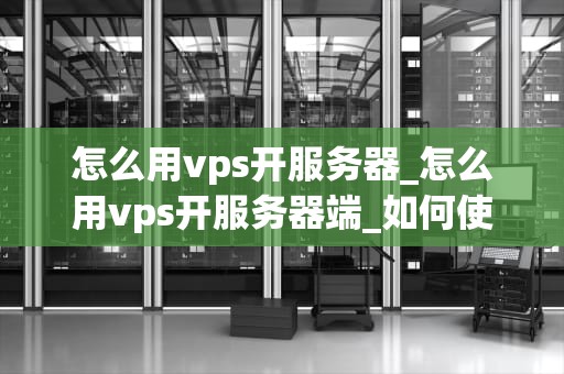 怎么用vps开服务器_怎么用vps开服务器端_如何使用VPS开设服务器