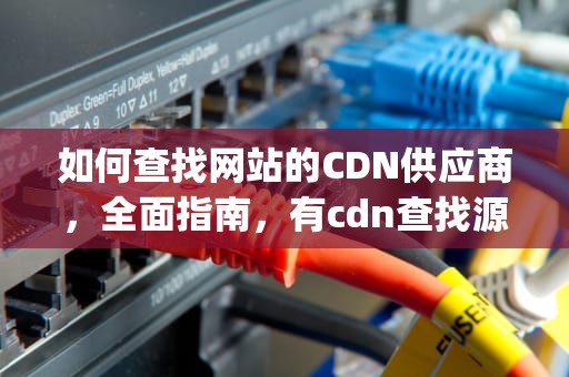 如何查找网站的CDN供应商，全面指南，有cdn查找源ip