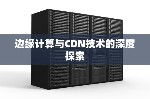 边缘计算与CDN技术的深度探索