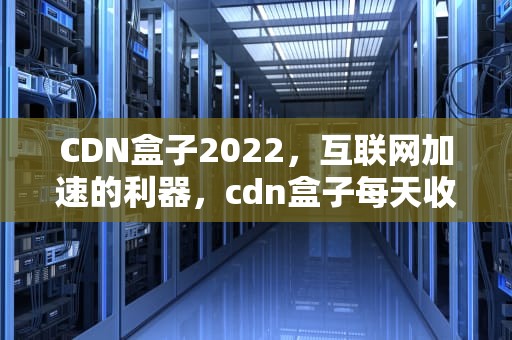 CDN盒子2022，互联网加速的利器，cdn盒子每天收入多少