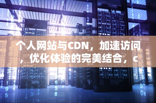 个人网站与CDN，加速访问，优化体验的完美结合，cdn站点