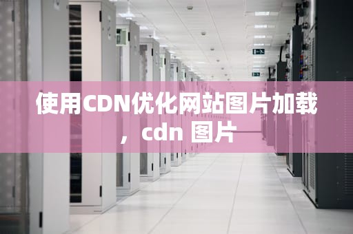 使用CDN优化网站图片加载，cdn 图片