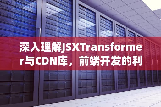 深入理解JSXTransformer与CDN库，前端开发的利器
