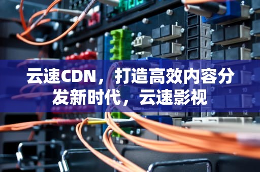 云速CDN，打造高效内容分发新时代，云速影视