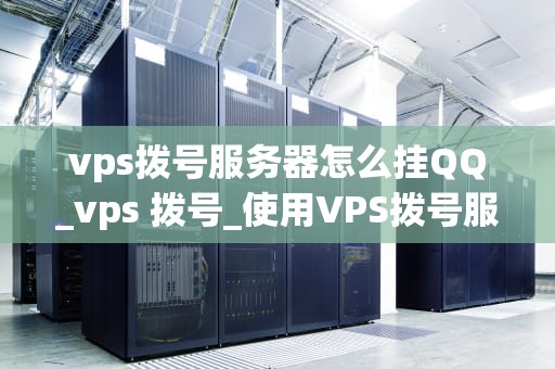 vps拨号服务器怎么挂QQ_vps 拨号_使用VPS拨号服务器挂QQ的详细指南
