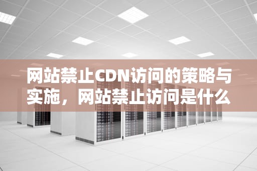 网站禁止CDN访问的策略与实施，网站禁止访问是什么意思