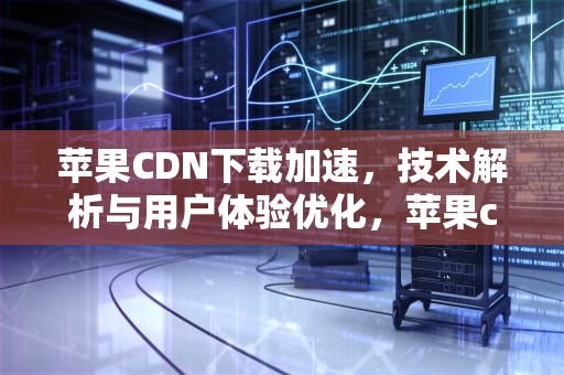 苹果CDN下载加速，技术解析与用户体验优化，苹果cdn下载是什么意思