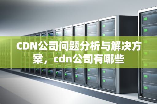 CDN公司问题分析与解决方案，cdn公司有哪些