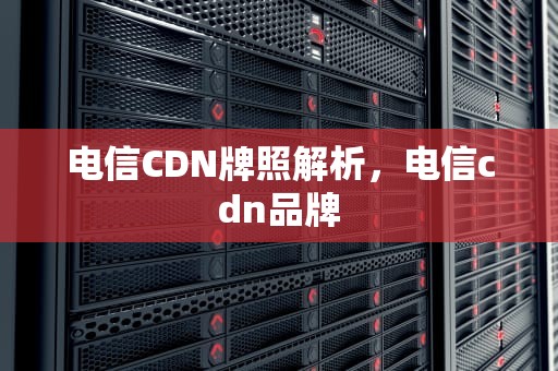 电信CDN牌照解析，电信cdn品牌