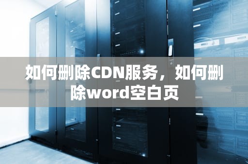 如何删除CDN服务，如何删除word空白页