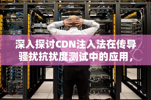 深入探讨CDN注入法在传导骚扰抗扰度测试中的应用，cdn引入