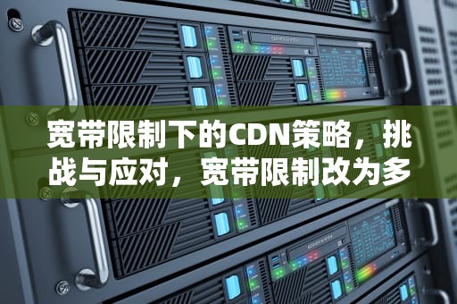 宽带限制下的CDN策略，挑战与应对，宽带限制改为多少效果最佳