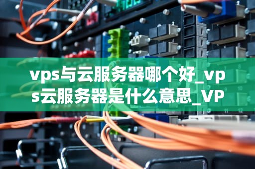 vps与云服务器哪个好_vps云服务器是什么意思_VPS与云服务器的比较分析