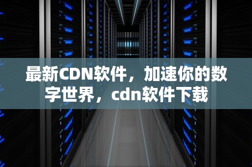 最新CDN软件，加速你的数字世界，cdn软件下载