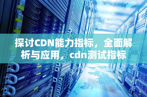 探讨CDN能力指标，全面解析与应用，cdn测试指标
