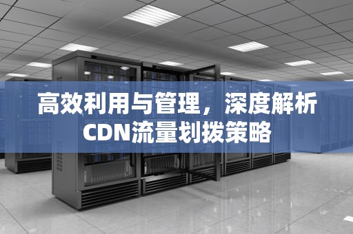 高效利用与管理，深度解析CDN流量划拨策略