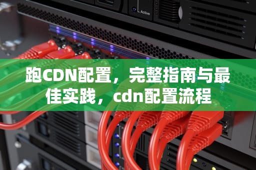 跑CDN配置，完整指南与最佳实践，cdn配置流程