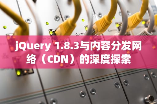 jQuery 1.8.3与内容分发网络（CDN）的深度探索