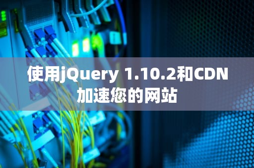 使用jQuery 1.10.2和CDN加速您的网站