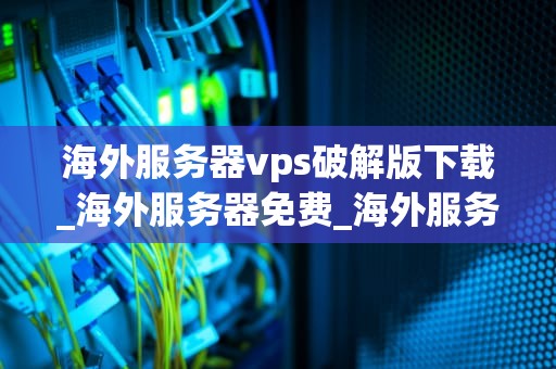 海外服务器vps破解版下载_海外服务器免费_海外服务器VPS破解版下载：风险与机遇