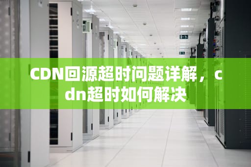 CDN回源超时问题详解，cdn超时如何解决