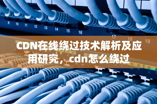 CDN在线绕过技术解析及应用研究，cdn怎么绕过