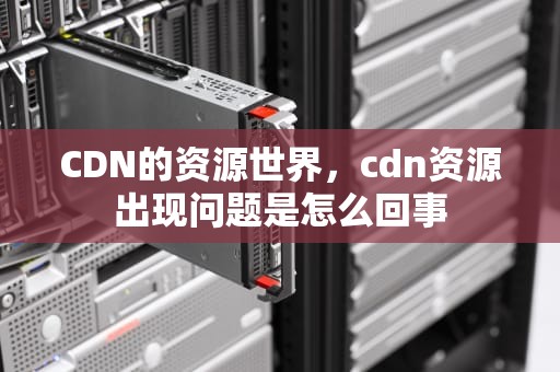 CDN的资源世界，cdn资源出现问题是怎么回事