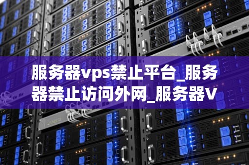 服务器vps禁止平台_服务器禁止访问外网_服务器VPS禁止平台：理解其重要性与实施策略