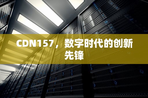 CDN157，数字时代的创新先锋