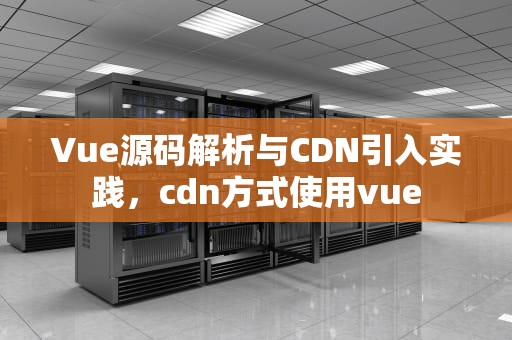 Vue源码解析与CDN引入实践，cdn方式使用vue