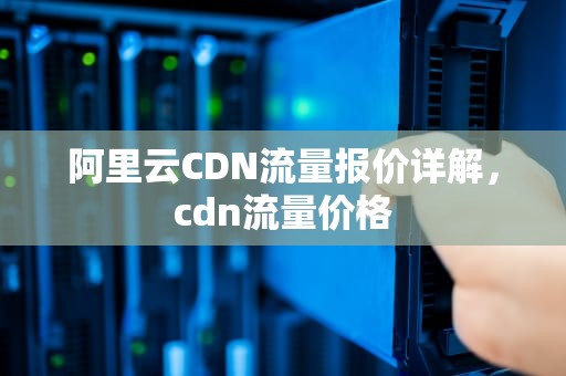 阿里云CDN流量报价详解，cdn流量价格