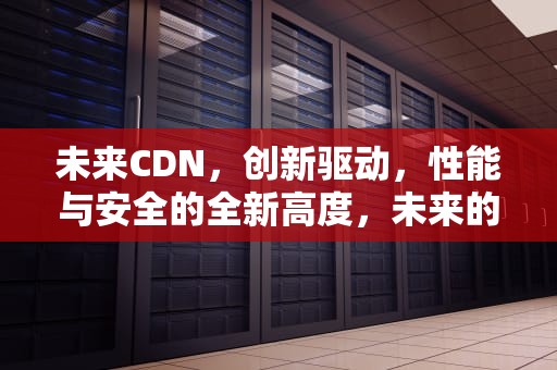 未来CDN，创新驱动，性能与安全的全新高度，未来的英文