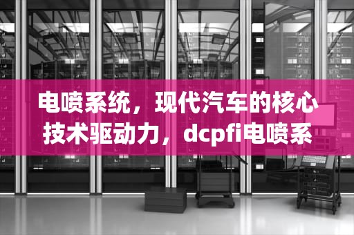 电喷系统，现代汽车的核心技术驱动力，dcpfi电喷系统